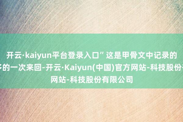 开云·kaiyun平台登录入口”这是甲骨文中记录的出师最多的一次来回-开云·Kaiyun(中国)官方网站-科技股份有限公司