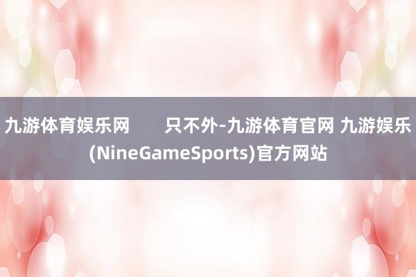 九游体育娱乐网       只不外-九游体育官网 九游娱乐(NineGameSports)官方网站