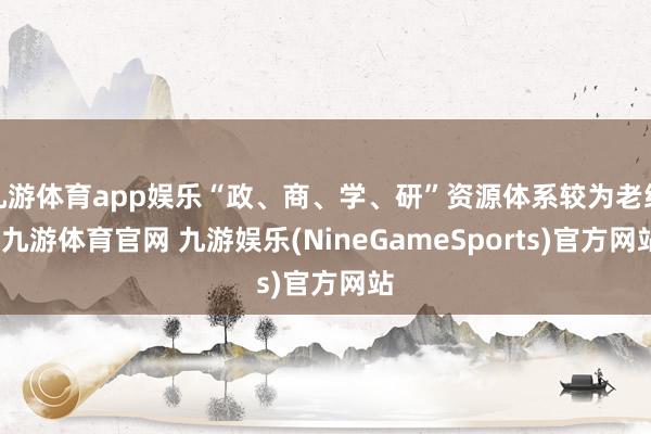 九游体育app娱乐“政、商、学、研”资源体系较为老练-九游体育官网 九游娱乐(NineGameSports)官方网站