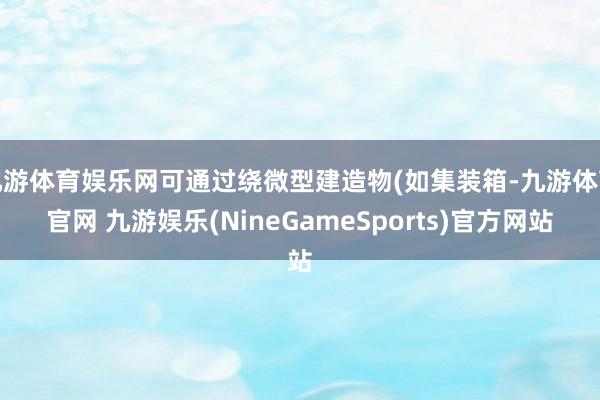 九游体育娱乐网可通过绕微型建造物(如集装箱-九游体育官网 九游娱乐(NineGameSports)官方网站