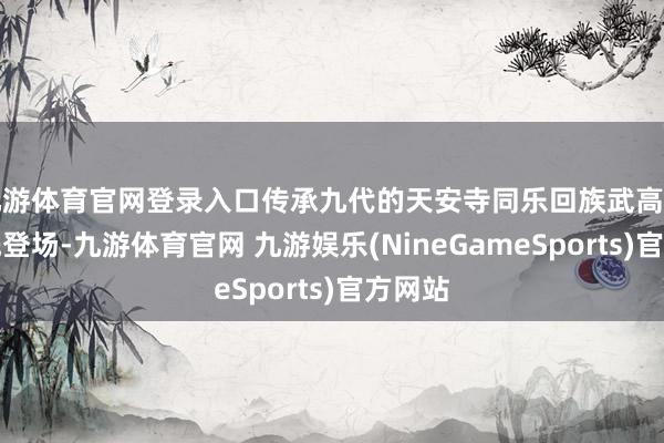 九游体育官网登录入口传承九代的天安寺同乐回族武高跷队首先登场-九游体育官网 九游娱乐(NineGameSports)官方网站