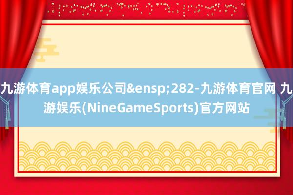九游体育app娱乐公司&ensp;282-九游体育官网 九游娱乐(NineGameSports)官方网站