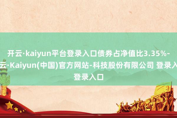 开云·kaiyun平台登录入口债券占净值比3.35%-开云·Kaiyun(中国)官方网站-科技股份有限公司 登录入口
