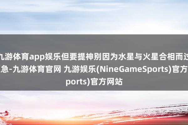 九游体育app娱乐但要提神别因为水星与火星合相而过于躁急-九游体育官网 九游娱乐(NineGameSports)官方网站