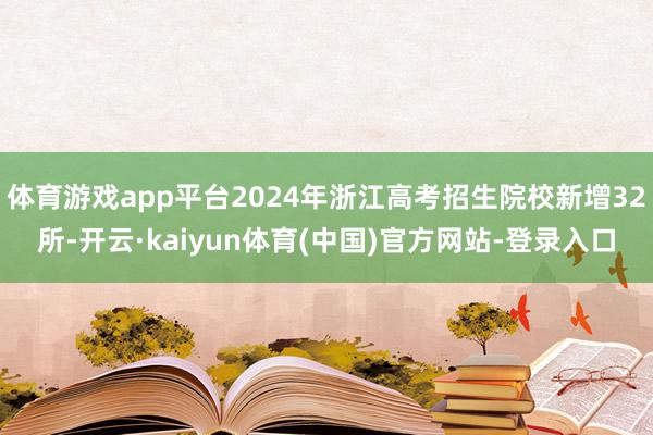 体育游戏app平台2024年浙江高考招生院校新增32所-开云