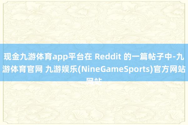 现金九游体育app平台在 Reddit 的一篇帖子中-九游体育官网 九游娱乐(NineGameSports)官方网站