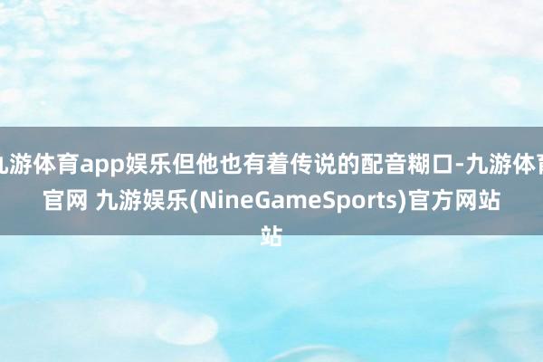 九游体育app娱乐但他也有着传说的配音糊口-九游体育官网 九游娱乐(NineGameSports)官方网站