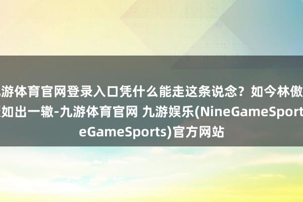 九游体育官网登录入口凭什么能走这条说念?如今林傲霏靠近的质疑如出一辙-九游体育官网 九游娱乐(NineGameSports)官方网站