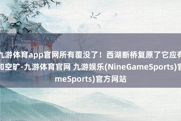 九游体育app官网所有覆没了!西湖断桥复原了它应有的诗意和空旷-九游体育官网 九游娱乐(NineGameSports)官方网站