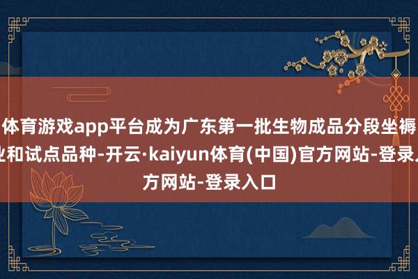 体育游戏app平台成为广东第一批生物成品分段坐褥企业和试点品
