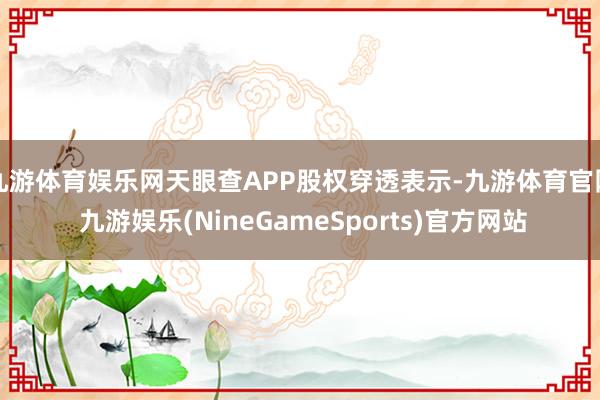 九游体育娱乐网天眼查APP股权穿透表示-九游体育官网 九游娱乐(NineGameSports)官方网站