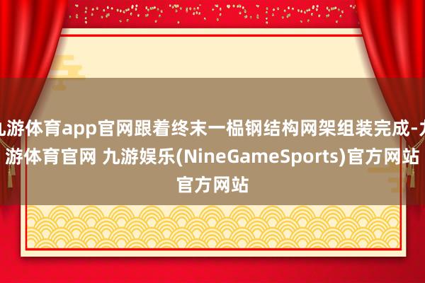 九游体育app官网跟着终末一榀钢结构网架组装完成-九游体育官网 九游娱乐(NineGameSports)官方网站