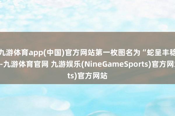 九游体育app(中国)官方网站第一枚图名为“蛇呈丰稔”-九游体育官网 九游娱乐(NineGameSports)官方网站
