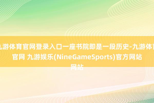 九游体育官网登录入口一座书院即是一段历史-九游体育官网 九游娱乐(NineGameSports)官方网站