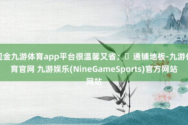 现金九游体育app平台很温馨又省；️通铺地板-九游体育官网 九游娱乐(NineGameSports)官方网站