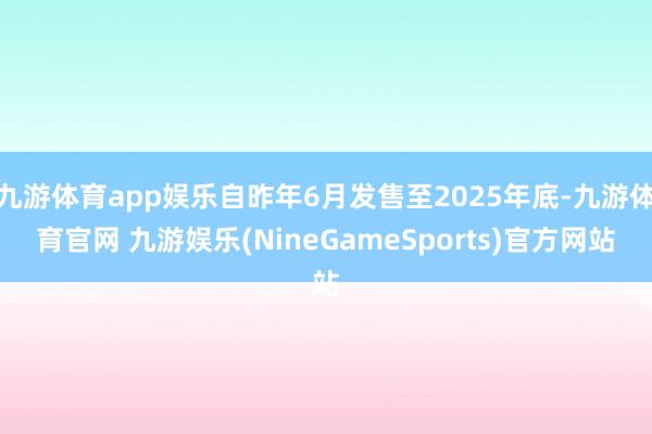 九游体育app娱乐自昨年6月发售至2025年底-九游体育官网 九游娱乐(NineGameSports)官方网站