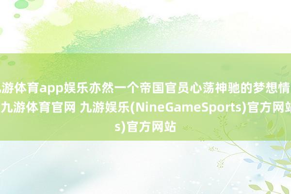 九游体育app娱乐亦然一个帝国官员心荡神驰的梦想情景-九游体育官网 九游娱乐(NineGameSports)官方网站