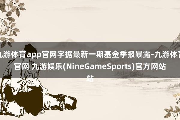 九游体育app官网字据最新一期基金季报暴露-九游体育官网 九游娱乐(NineGameSports)官方网站