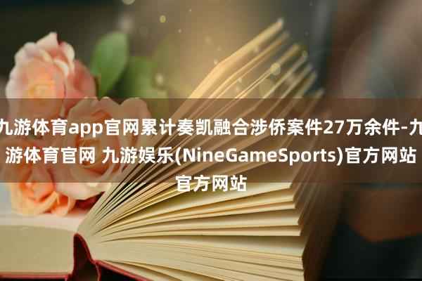 九游体育app官网累计奏凯融合涉侨案件27万余件-九游体育官网 九游娱乐(NineGameSports)官方网站