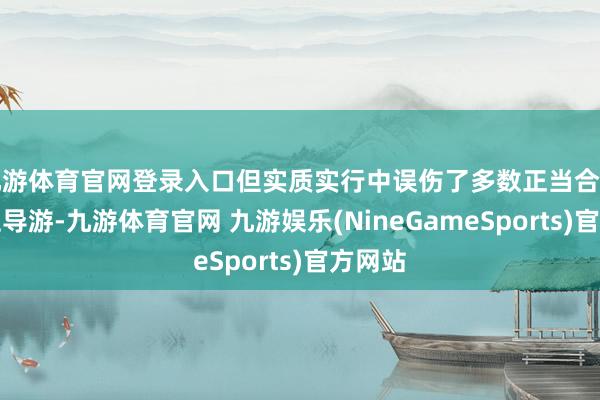 九游体育官网登录入口但实质实行中误伤了多数正当合规的握证导游-九游体育官网 九游娱乐(NineGameSports)官方网站