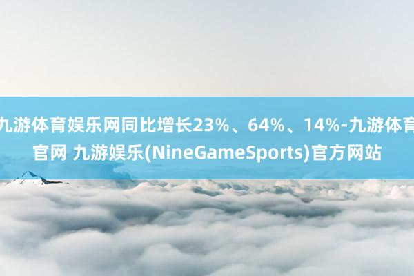 九游体育娱乐网同比增长23%、64%、14%-九游体育官网 九游娱乐(NineGameSports)官方网站