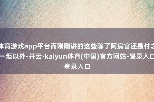 体育游戏app平台而刚刚讲的这些除了阿房宫还是付之一炬以外-