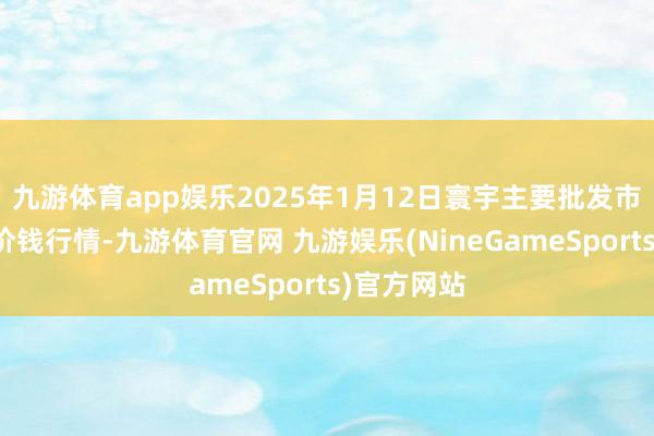 九游体育app娱乐2025年1月12日寰宇主要批发市集金丝枣价钱行情-九游体育官网 九游娱乐(NineGameSports)官方网站
