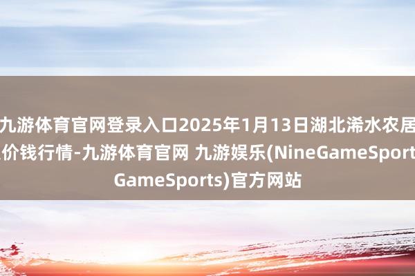 九游体育官网登录入口2025年1月13日湖北浠水农居品批发市集价钱行情-九游体育官网 九游娱乐(NineGameSports)官方网站