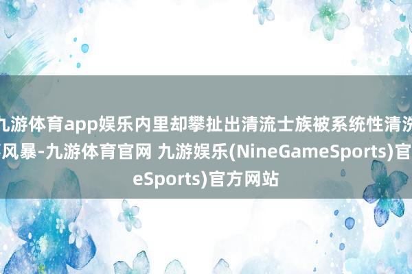 九游体育app娱乐内里却攀扯出清流士族被系统性清洗的政事风暴-九游体育官网 九游娱乐(NineGameSports)官方网站
