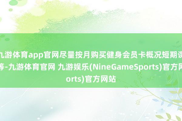 九游体育app官网尽量按月购买健身会员卡概况短期课程等-九游体育官网 九游娱乐(NineGameSports)官方网站