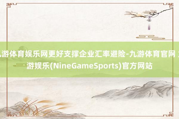 九游体育娱乐网更好支撑企业汇率避险-九游体育官网 九游娱乐(NineGameSports)官方网站