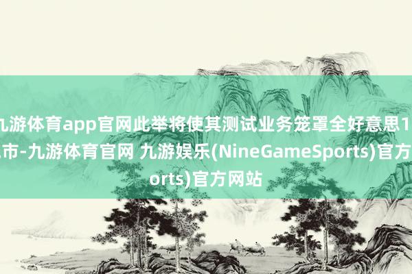 九游体育app官网此举将使其测试业务笼罩全好意思10个城市-九游体育官网 九游娱乐(NineGameSports)官方网站
