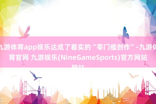 九游体育app娱乐达成了着实的“零门槛创作”-九游体育官网 九游娱乐(NineGameSports)官方网站