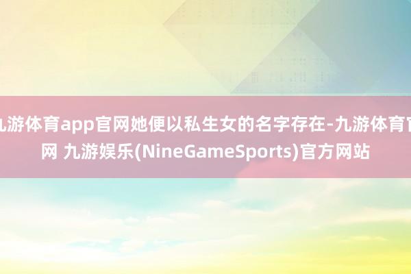 九游体育app官网她便以私生女的名字存在-九游体育官网 九游娱乐(NineGameSports)官方网站