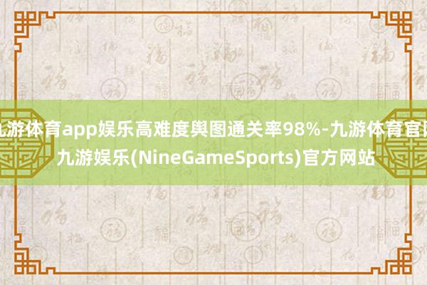 九游体育app娱乐高难度舆图通关率98%-九游体育官网 九游娱乐(NineGameSports)官方网站