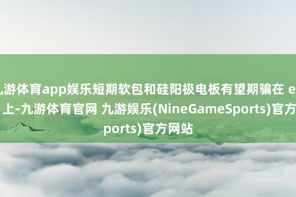 九游体育app娱乐短期软包和硅阳极电板有望期骗在 eVTOL 上-九游体育官网 九游娱乐(NineGameSports)官方网站