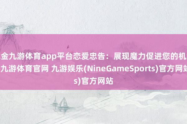 现金九游体育app平台恋爱忠告：展现魔力促进您的机缘-九游体育官网 九游娱乐(NineGameSports)官方网站