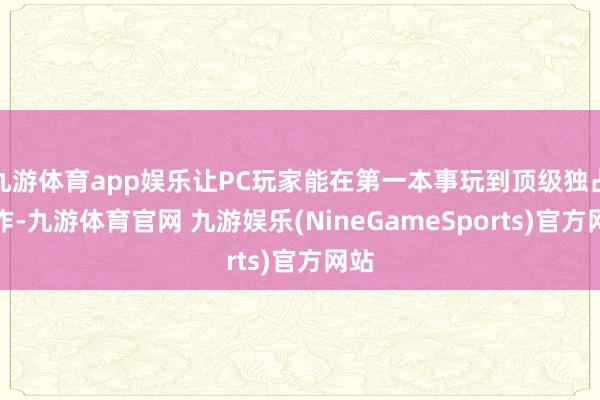 九游体育app娱乐让PC玩家能在第一本事玩到顶级独占大作-九游体育官网 九游娱乐(NineGameSports)官方网站