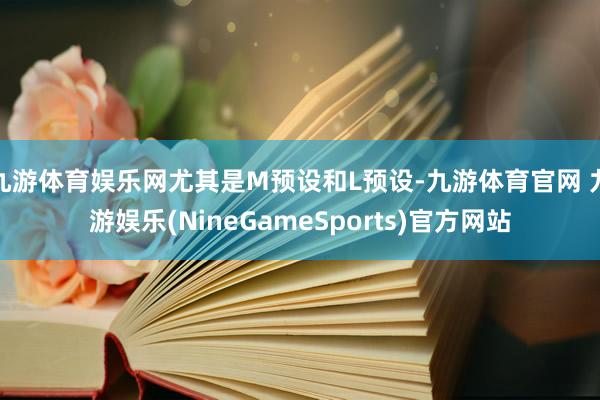 九游体育娱乐网尤其是M预设和L预设-九游体育官网 九游娱乐(NineGameSports)官方网站
