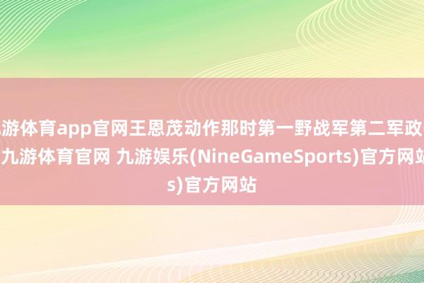 九游体育app官网王恩茂动作那时第一野战军第二军政委-九游体育官网 九游娱乐(NineGameSports)官方网站