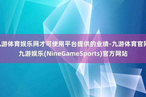 九游体育娱乐网才可使用平台提供的业绩-九游体育官网 九游娱乐(NineGameSports)官方网站