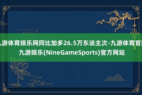 九游体育娱乐网同比加多26.5万东谈主次-九游体育官网 九游娱乐(NineGameSports)官方网站