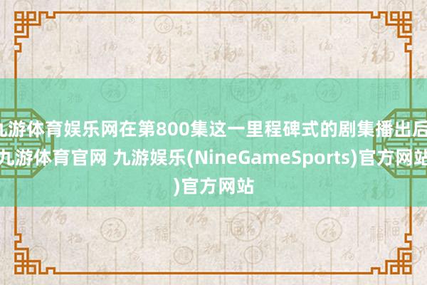 九游体育娱乐网在第800集这一里程碑式的剧集播出后-九游体育官网 九游娱乐(NineGameSports)官方网站