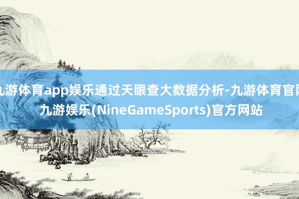 九游体育app娱乐通过天眼查大数据分析-九游体育官网 九游娱乐(NineGameSports)官方网站