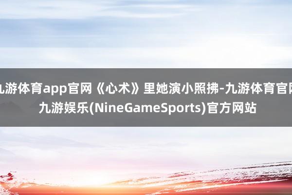 九游体育app官网《心术》里她演小照拂-九游体育官网 九游娱乐(NineGameSports)官方网站