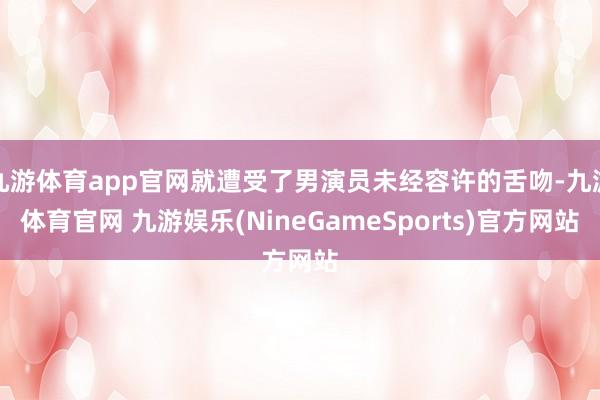 九游体育app官网就遭受了男演员未经容许的舌吻-九游体育官网 九游娱乐(NineGameSports)官方网站