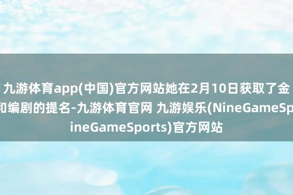 九游体育app(中国)官方网站她在2月10日获取了金像奖最好导演和编剧的提名-九游体育官网 九游娱乐(NineGameSports)官方网站