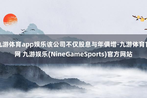 九游体育app娱乐该公司不仅股息与年俱增-九游体育官网 九游娱乐(NineGameSports)官方网站