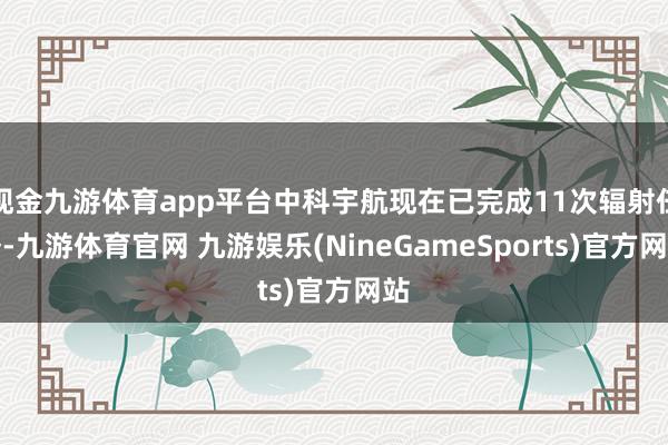 现金九游体育app平台中科宇航现在已完成11次辐射任务-九游体育官网 九游娱乐(NineGameSports)官方网站