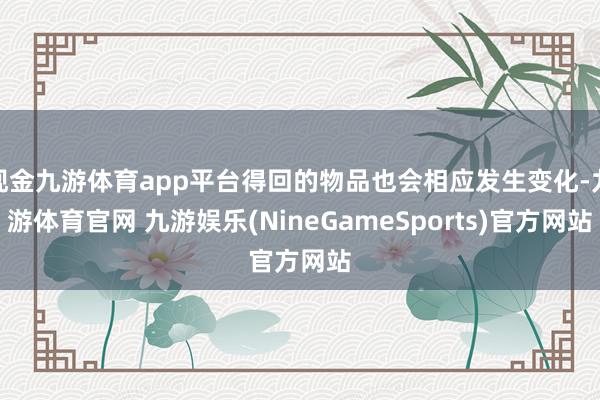 现金九游体育app平台得回的物品也会相应发生变化-九游体育官网 九游娱乐(NineGameSports)官方网站